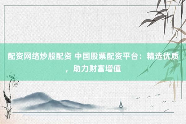 配资网络炒股配资 中国股票配资平台：精选优质，助力财富增值
