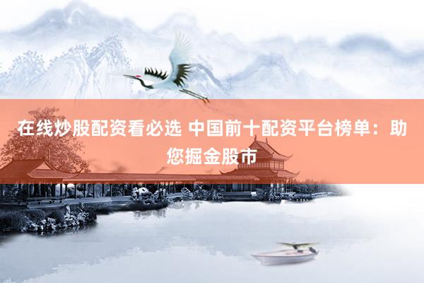 在线炒股配资看必选 中国前十配资平台榜单：助您掘金股市