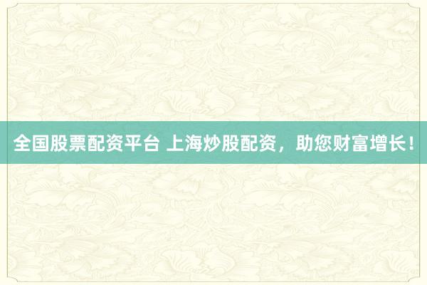 全国股票配资平台 上海炒股配资，助您财富增长！