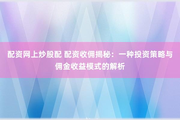 配资网上炒股配 配资收佣揭秘：一种投资策略与佣金收益模式的解析