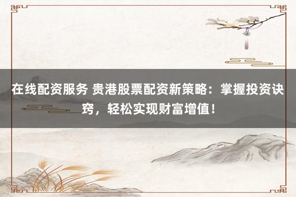 在线配资服务 贵港股票配资新策略：掌握投资诀窍，轻松实现财富增值！