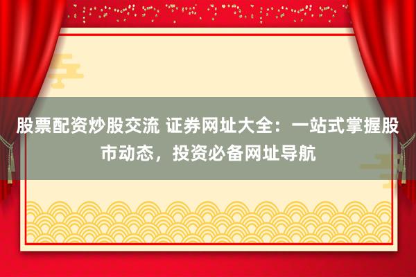 股票配资炒股交流 证券网址大全：一站式掌握股市动态，投资必备网址导航