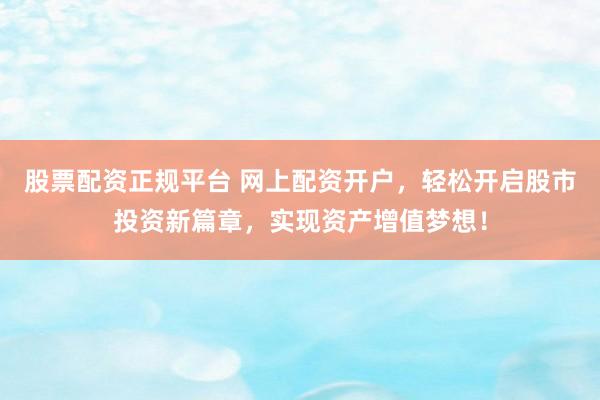 股票配资正规平台 网上配资开户，轻松开启股市投资新篇章，实现资产增值梦想！