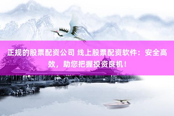 正规的股票配资公司 线上股票配资软件：安全高效，助您把握投资良机！