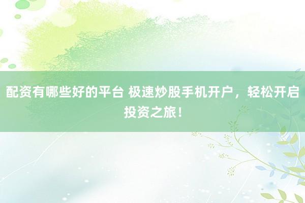 配资有哪些好的平台 极速炒股手机开户，轻松开启投资之旅！