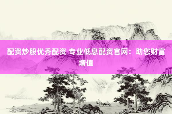 配资炒股优秀配资 专业低息配资官网：助您财富增值
