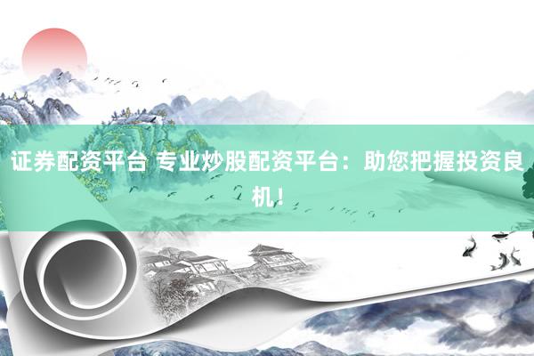 证券配资平台 专业炒股配资平台：助您把握投资良机！