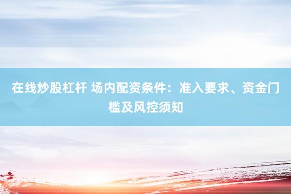 在线炒股杠杆 场内配资条件：准入要求、资金门槛及风控须知