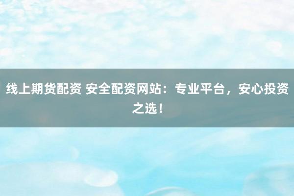 线上期货配资 安全配资网站：专业平台，安心投资之选！