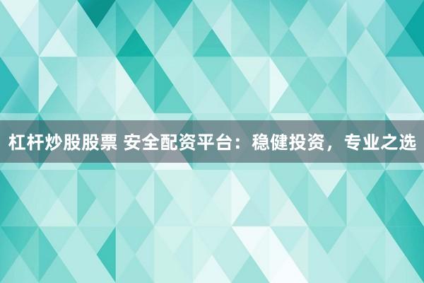 杠杆炒股股票 安全配资平台：稳健投资，专业之选