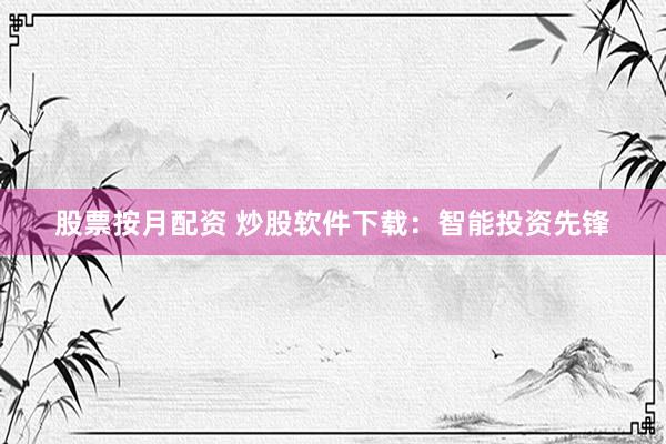 股票按月配资 炒股软件下载：智能投资先锋
