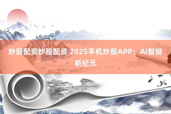 炒股配资炒股配资 2025手机炒股APP：AI智投新纪元