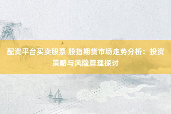 配资平台买卖股票 股指期货市场走势分析：投资策略与风险管理探讨