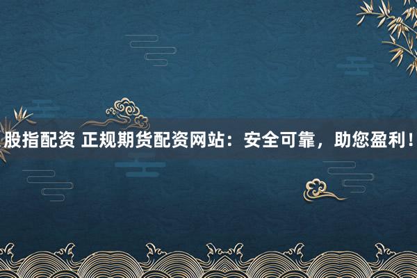 股指配资 正规期货配资网站：安全可靠，助您盈利！