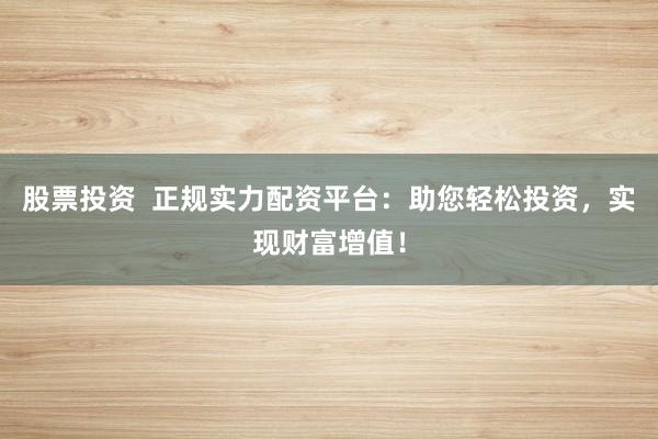 股票投资  正规实力配资平台：助您轻松投资，实现财富增值！