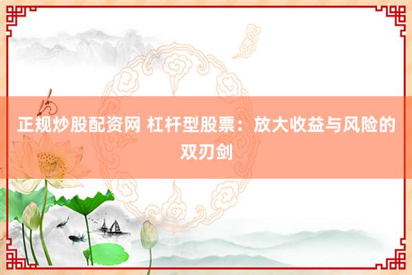 正规炒股配资网 杠杆型股票：放大收益与风险的双刃剑