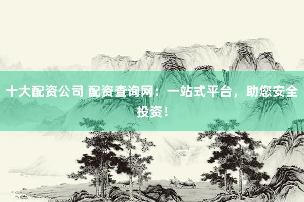 十大配资公司 配资查询网：一站式平台，助您安全投资！
