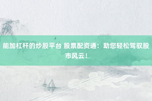 能加杠杆的炒股平台 股票配资通：助您轻松驾驭股市风云！