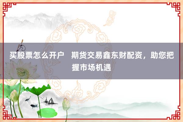买股票怎么开户   期货交易鑫东财配资，助您把握市场机遇