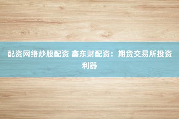 配资网络炒股配资 鑫东财配资：期货交易所投资利器