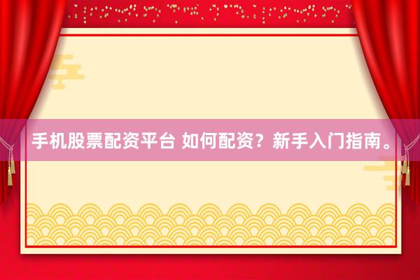 手机股票配资平台 如何配资？新手入门指南。