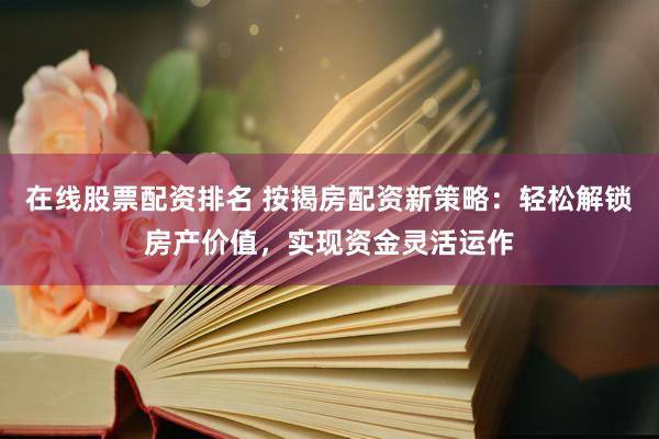 在线股票配资排名 按揭房配资新策略：轻松解锁房产价值，实现资金灵活运作