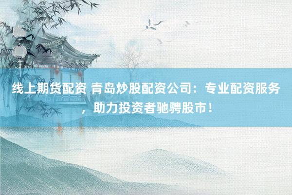 线上期货配资 青岛炒股配资公司：专业配资服务，助力投资者驰骋股市！