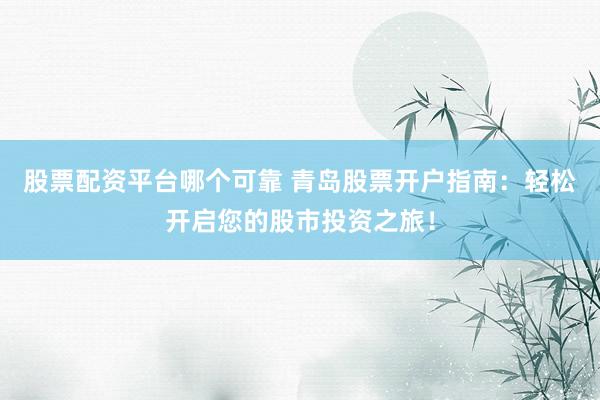 股票配资平台哪个可靠 青岛股票开户指南：轻松开启您的股市投资之旅！