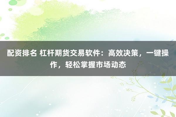 配资排名 杠杆期货交易软件：高效决策，一键操作，轻松掌握市场动态
