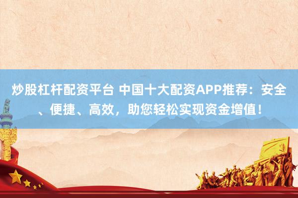 炒股杠杆配资平台 中国十大配资APP推荐：安全、便捷、高效，助您轻松实现资金增值！