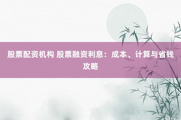 股票配资机构 股票融资利息：成本、计算与省钱攻略