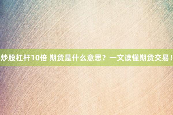 炒股杠杆10倍 期货是什么意思？一文读懂期货交易！