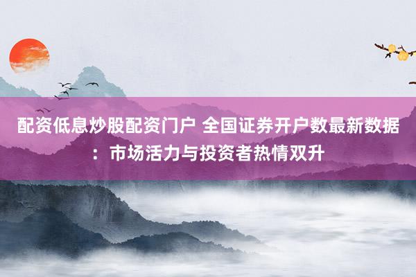 配资低息炒股配资门户 全国证券开户数最新数据：市场活力与投资者热情双升