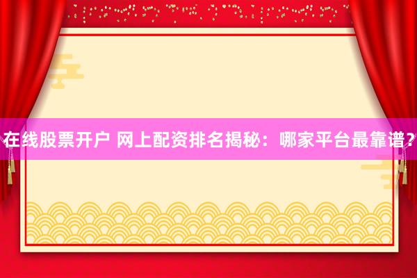 在线股票开户 网上配资排名揭秘：哪家平台最靠谱？
