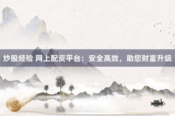 炒股经验 网上配资平台：安全高效，助您财富升级