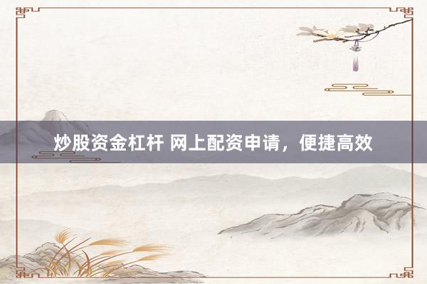 炒股资金杠杆 网上配资申请，便捷高效