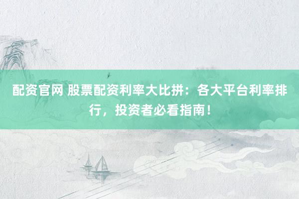 配资官网 股票配资利率大比拼：各大平台利率排行，投资者必看指南！