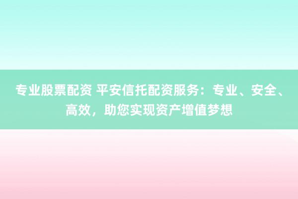 专业股票配资 平安信托配资服务：专业、安全、高效，助您实现资产增值梦想