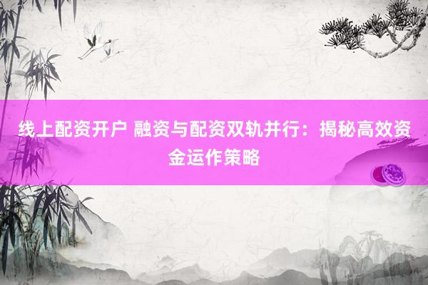 线上配资开户 融资与配资双轨并行：揭秘高效资金运作策略
