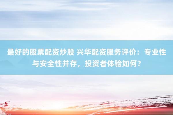 最好的股票配资炒股 兴华配资服务评价：专业性与安全性并存，投资者体验如何？