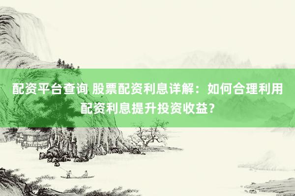 配资平台查询 股票配资利息详解：如何合理利用配资利息提升投资收益？