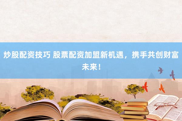炒股配资技巧 股票配资加盟新机遇，携手共创财富未来！