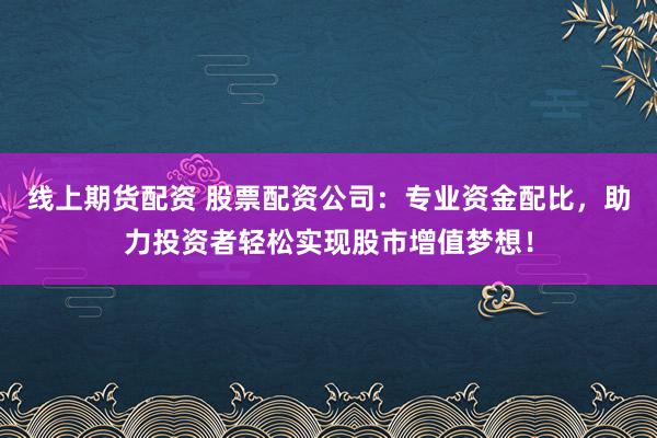 线上期货配资 股票配资公司:专业资金配比,助力投资者轻松实现股市增值梦想!