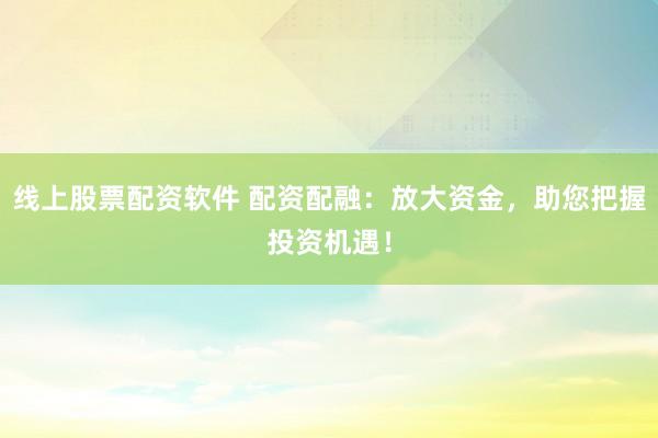 线上股票配资软件 配资配融：放大资金，助您把握投资机遇！