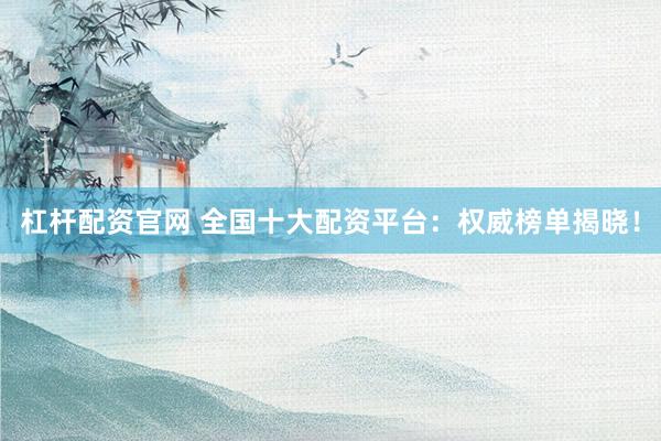 杠杆配资官网 全国十大配资平台：权威榜单揭晓！