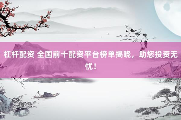 杠杆配资 全国前十配资平台榜单揭晓，助您投资无忧！