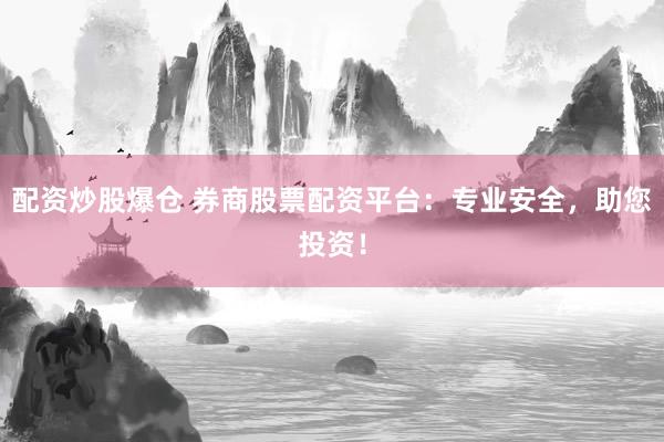 配资炒股爆仓 券商股票配资平台：专业安全，助您投资！