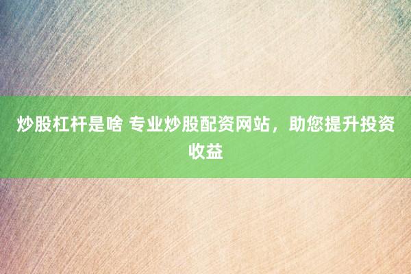 炒股杠杆是啥 专业炒股配资网站，助您提升投资收益