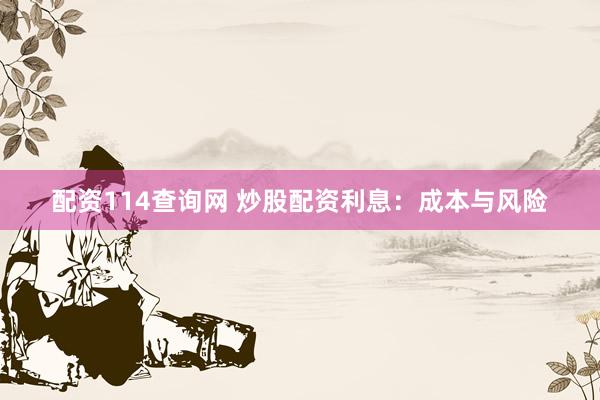 配资114查询网 炒股配资利息：成本与风险