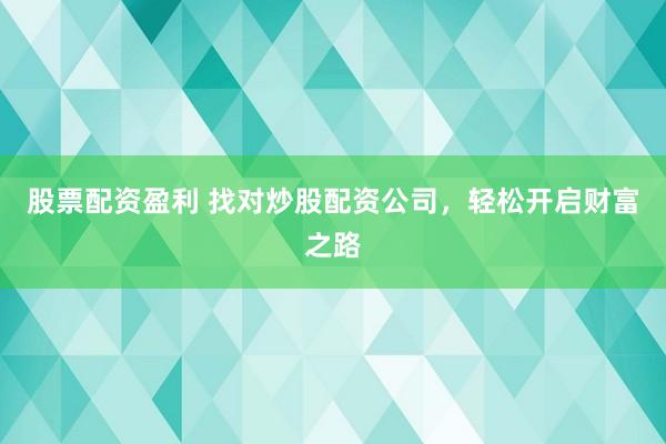 股票配资盈利 找对炒股配资公司,轻松开启财富之路